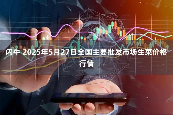 闪牛 2025年5月27日全国主要批发市场生菜价格行情