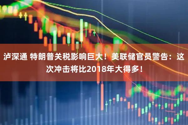 泸深通 特朗普关税影响巨大！美联储官员警告：这次冲击将比2018年大得多！