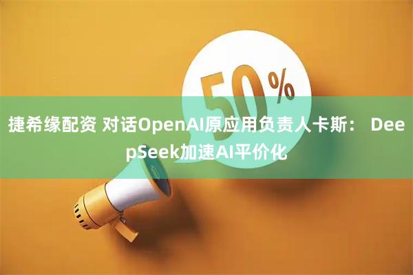 捷希缘配资 对话OpenAI原应用负责人卡斯： DeepSeek加速AI平价化