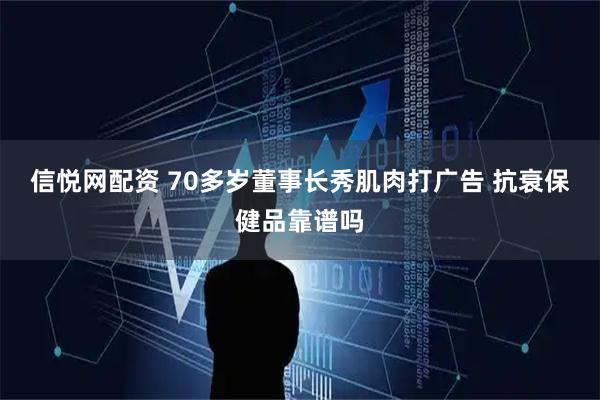 信悦网配资 70多岁董事长秀肌肉打广告 抗衰保健品靠谱吗