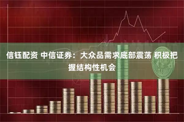 信钰配资 中信证券：大众品需求底部震荡 积极把握结构性机会