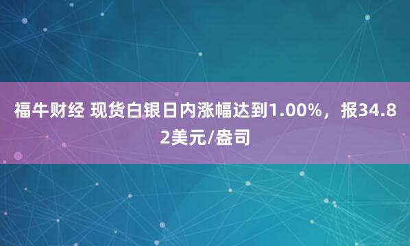福牛财经 现货白银日内涨幅达到1.00%，报34.82美元/盎司