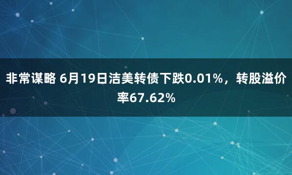 非常谋略 6月19日洁美转债下跌0.01%，转股溢价率67.62%