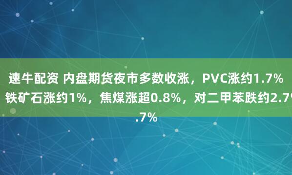 速牛配资 内盘期货夜市多数收涨，PVC涨约1.7%，铁矿石涨约1%，焦煤涨超0.8%，对二甲苯跌约2.7%