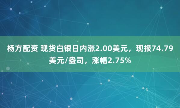 杨方配资 现货白银日内涨2.00美元，现报74.79美元/盎司，涨幅2.75%