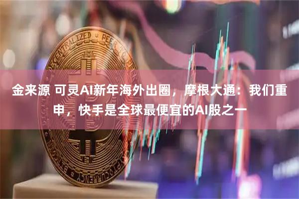 金来源 可灵AI新年海外出圈，摩根大通：我们重申，快手是全球最便宜的AI股之一