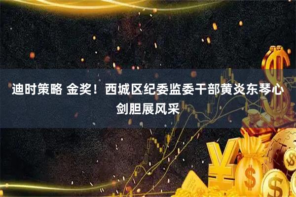迪时策略 金奖！西城区纪委监委干部黄炎东琴心剑胆展风采