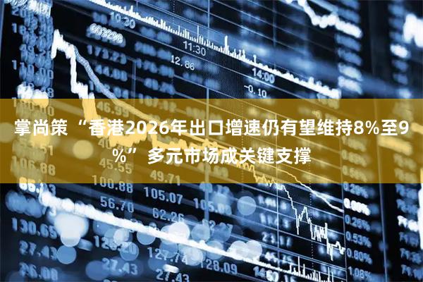 掌尚策 “香港2026年出口增速仍有望维持8%至9%” 多元市场成关键支撑