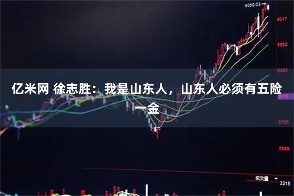 亿米网 徐志胜：我是山东人，山东人必须有五险一金