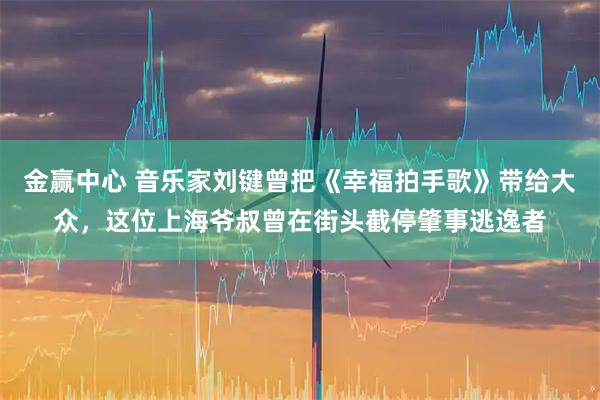 金赢中心 音乐家刘键曾把《幸福拍手歌》带给大众,这位上海爷叔曾在街头截停肇事逃逸者