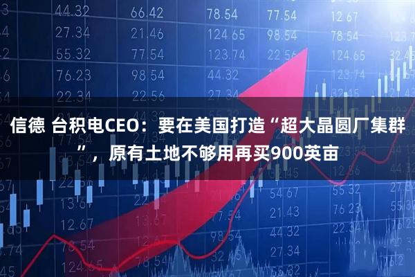 信德 台积电CEO：要在美国打造“超大晶圆厂集群”，原有土地不够用再买900英亩