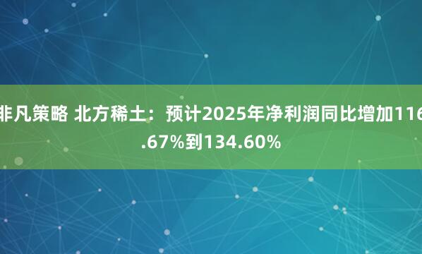 非凡策略 北方稀土：预计2025年净利润同比增加116.67%到134.60%