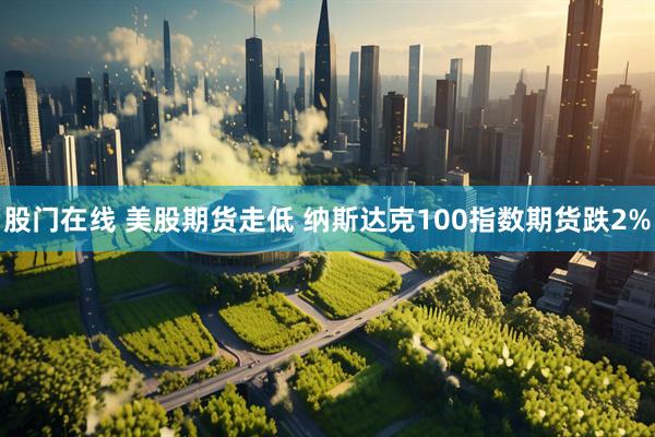 股门在线 美股期货走低 纳斯达克100指数期货跌2%