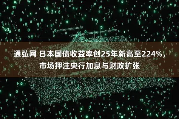 通弘网 日本国债收益率创25年新高至224%，市场押注央行加息与财政扩张