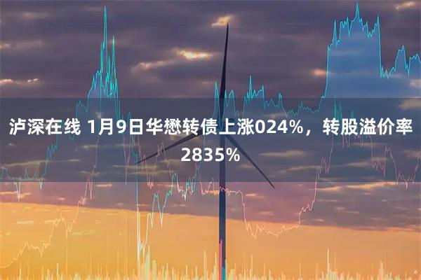 泸深在线 1月9日华懋转债上涨024%，转股溢价率2835%