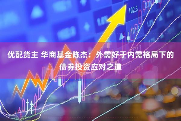 优配货主 华商基金陈杰：外需好于内需格局下的债券投资应对之道