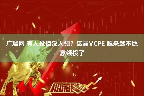 广瑞网 有人投但没人领？这届VCPE 越来越不愿意领投了
