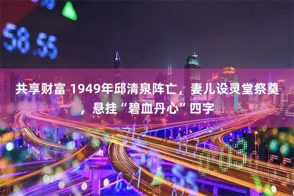 共享财富 1949年邱清泉阵亡，妻儿设灵堂祭奠，悬挂“碧血丹心”四字