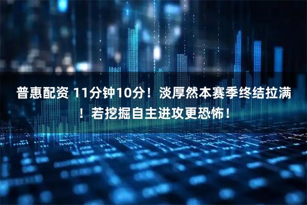 普惠配资 11分钟10分！淡厚然本赛季终结拉满！若挖掘自主进攻更恐怖！