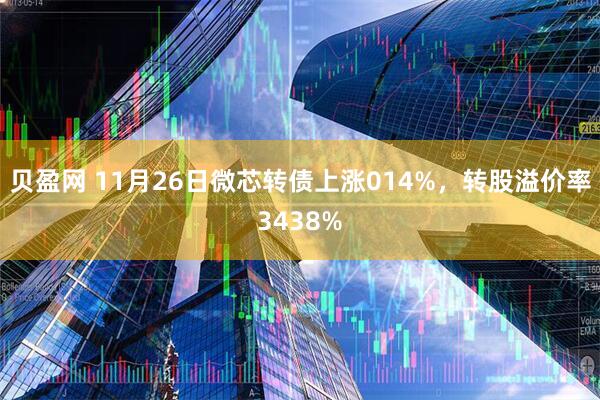 贝盈网 11月26日微芯转债上涨014%，转股溢价率3438%