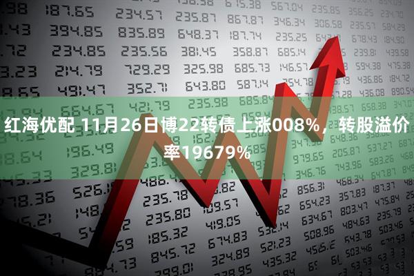 红海优配 11月26日博22转债上涨008%，转股溢价率19679%