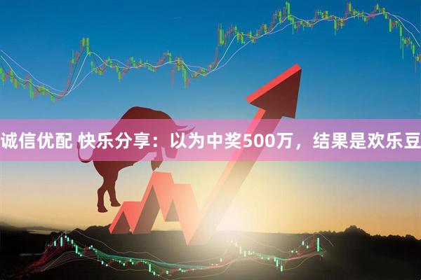 诚信优配 快乐分享：以为中奖500万，结果是欢乐豆
