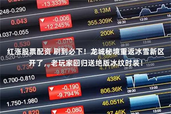 红涨股票配资 刷到必下！龙城秘境重返冰雪新区开了，老玩家回归送绝版冰纹时装！