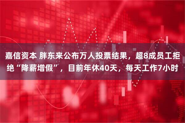 嘉信资本 胖东来公布万人投票结果，超8成员工拒绝“降薪增假”，目前年休40天，每天工作7小时