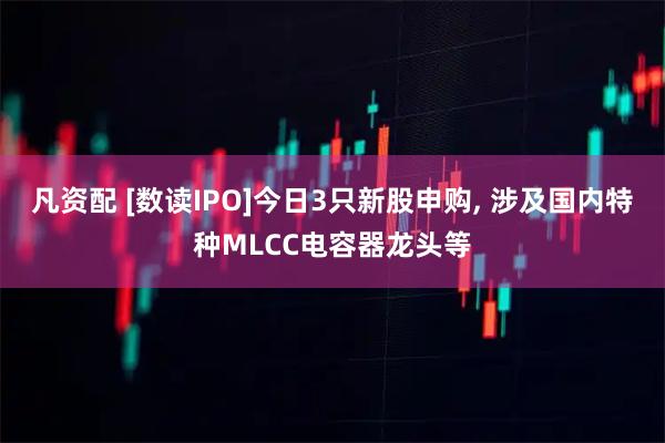 凡资配 [数读IPO]今日3只新股申购, 涉及国内特种MLCC电容器龙头等