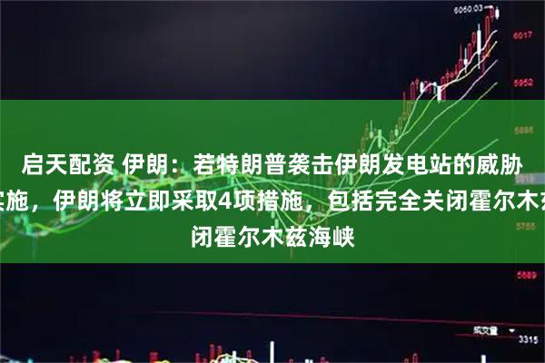 启天配资 伊朗：若特朗普袭击伊朗发电站的威胁付诸实施，伊朗将立即采取4项措施，包括完全关闭霍尔木兹海峡