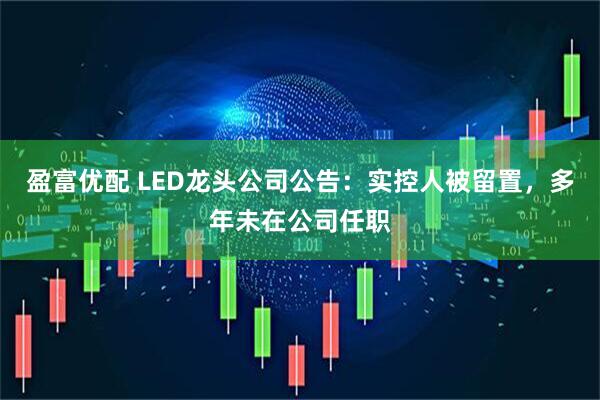 盈富优配 LED龙头公司公告：实控人被留置，多年未在公司任职