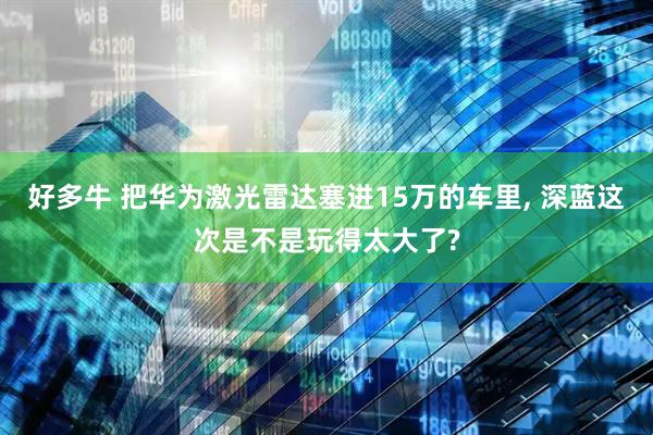 好多牛 把华为激光雷达塞进15万的车里, 深蓝这次是不是玩得太大了?