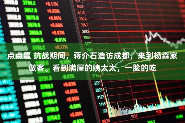 点点赢 抗战期间，蒋介石造访成都，来到杨森家做客。看到满屋的姨太太，一脸的吃