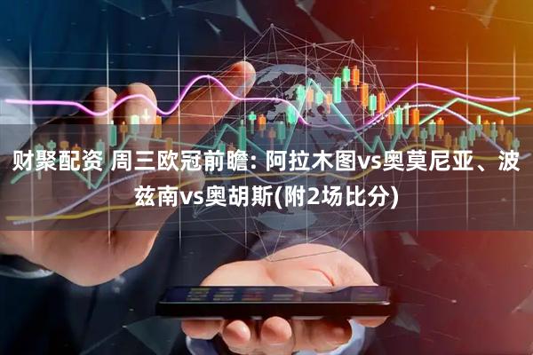 财聚配资 周三欧冠前瞻: 阿拉木图vs奥莫尼亚、波兹南vs奥胡斯(附2场比分)