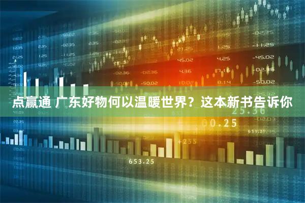 点赢通 广东好物何以温暖世界？这本新书告诉你