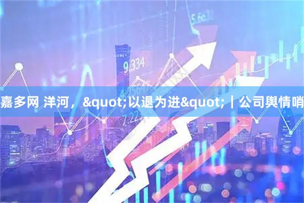 嘉多网 洋河，"以退为进"｜公司舆情哨